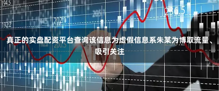 真正的实盘配资平台查询该信息为虚假信息系朱某为博取流量、吸引关注