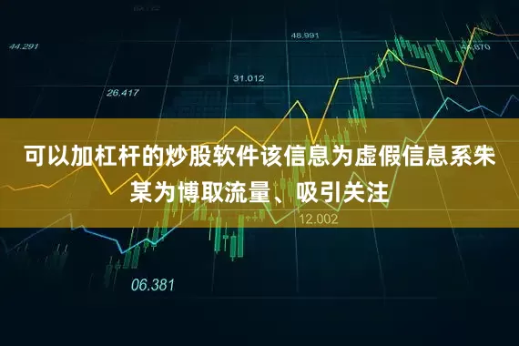 可以加杠杆的炒股软件该信息为虚假信息系朱某为博取流量、吸引关注