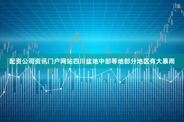 配资公司资讯门户网站四川盆地中部等地部分地区有大暴雨