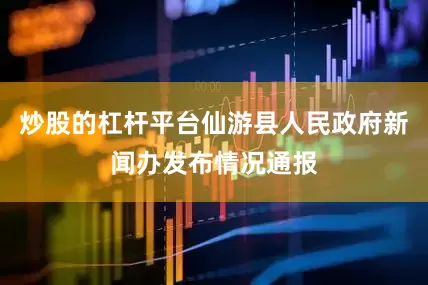 炒股的杠杆平台仙游县人民政府新闻办发布情况通报