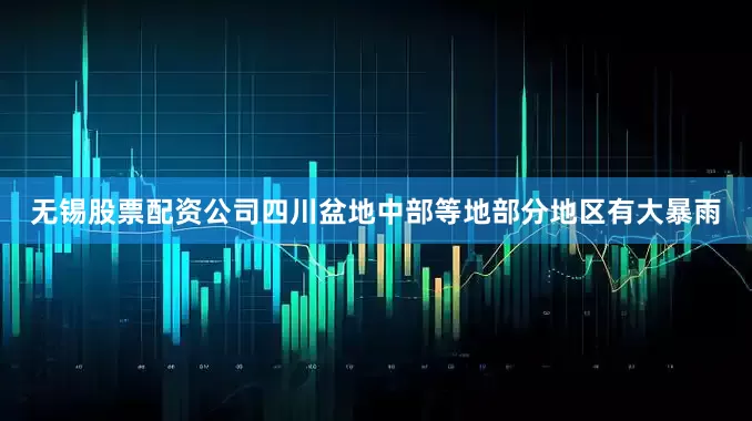 无锡股票配资公司四川盆地中部等地部分地区有大暴雨