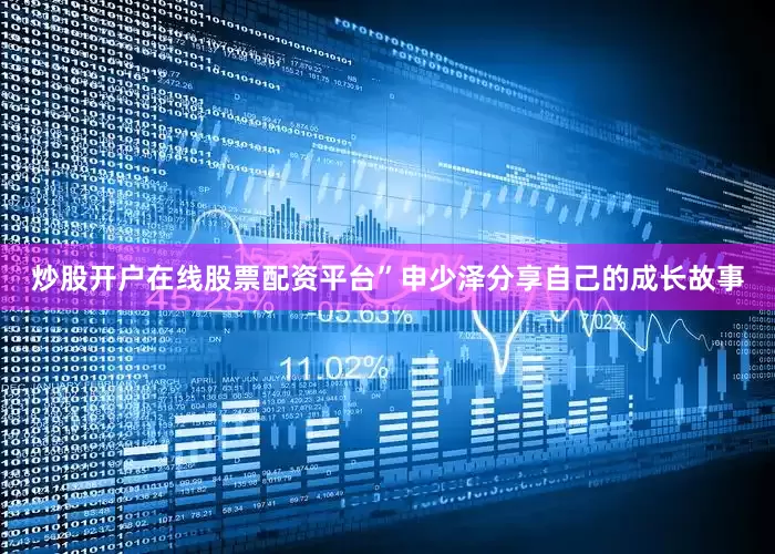 炒股开户在线股票配资平台”申少泽分享自己的成长故事