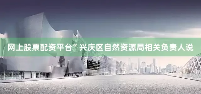 网上股票配资平台”兴庆区自然资源局相关负责人说