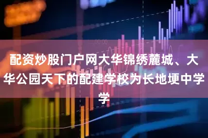 配资炒股门户网大华锦绣麓城、大华公园天下的配建学校为长地埂中学