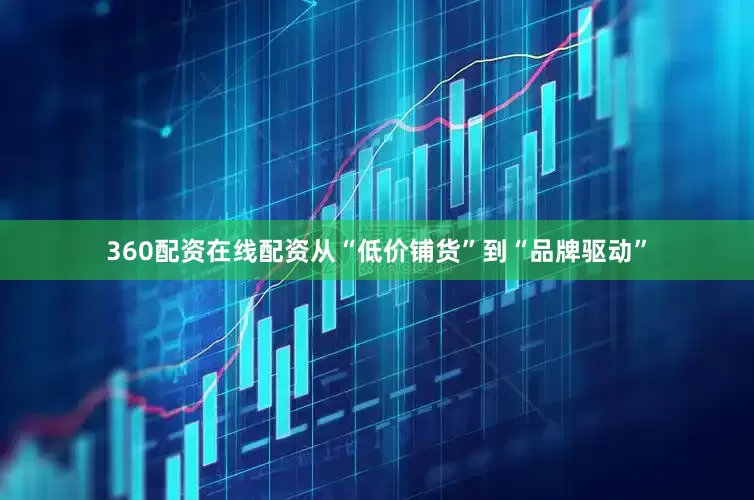 360配资在线配资从“低价铺货”到“品牌驱动”