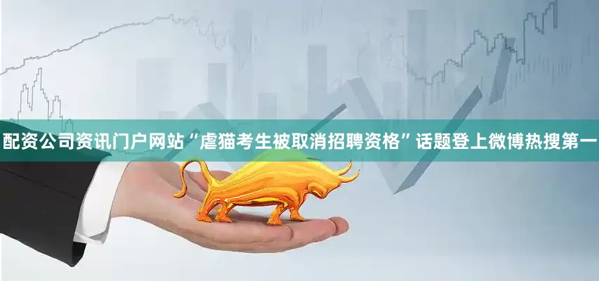 配资公司资讯门户网站“虐猫考生被取消招聘资格”话题登上微博热搜第一