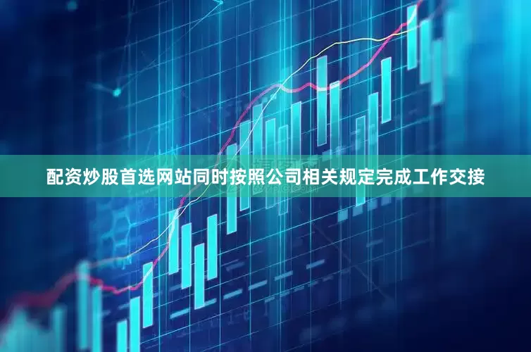 配资炒股首选网站同时按照公司相关规定完成工作交接
