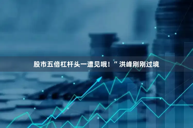 股市五倍杠杆头一遭见哦！”洪峰刚刚过境