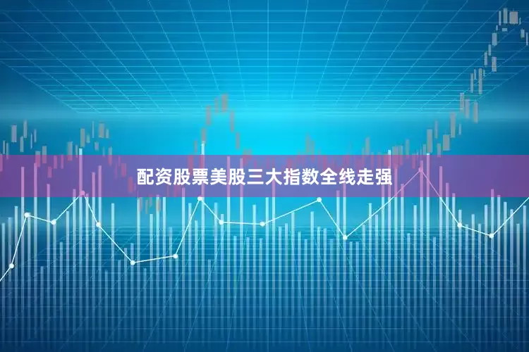 配资股票美股三大指数全线走强