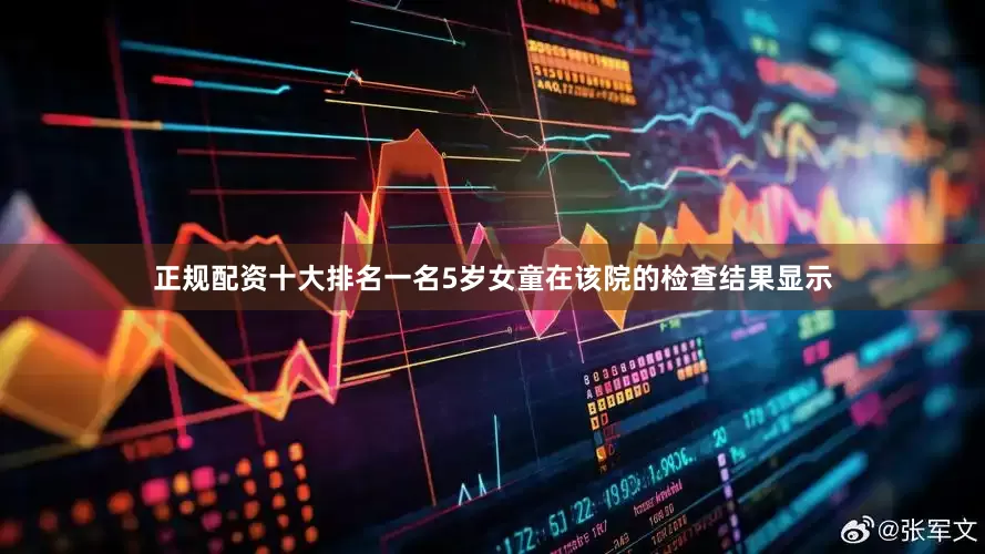 正规配资十大排名一名5岁女童在该院的检查结果显示
