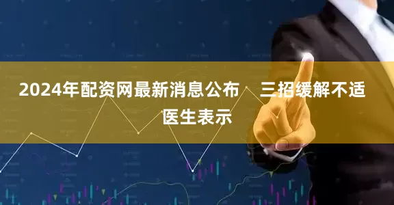 2024年配资网最新消息公布    三招缓解不适  医生表示