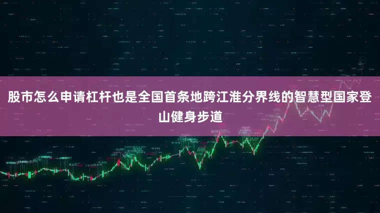 股市怎么申请杠杆也是全国首条地跨江淮分界线的智慧型国家登山健身步道