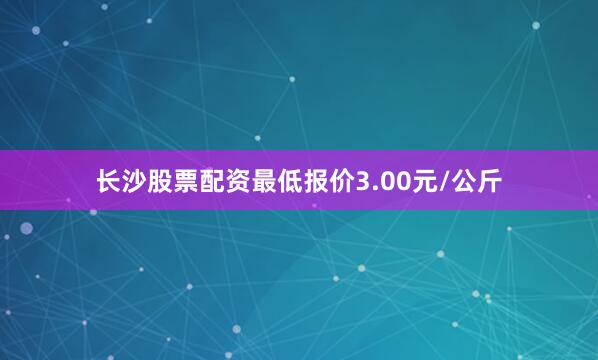 长沙股票配资最低报价3.00元/公斤