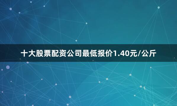 十大股票配资公司最低报价1.40元/公斤