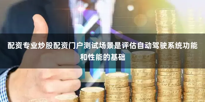 配资专业炒股配资门户　　测试场景是评估自动驾驶系统功能和性能的基础
