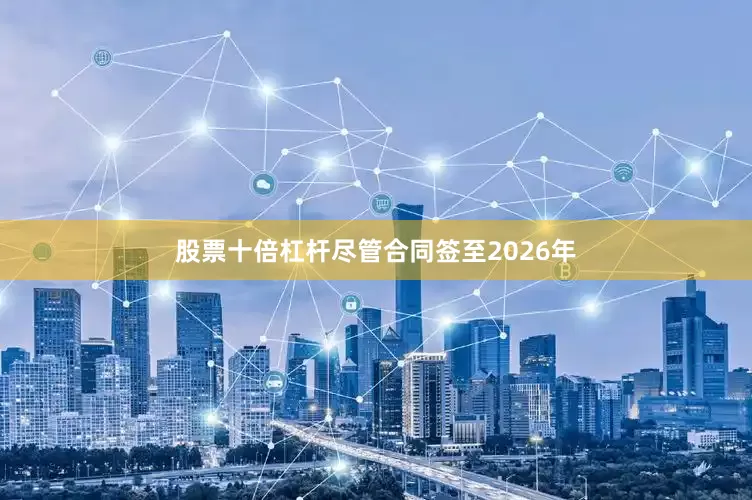 股票十倍杠杆尽管合同签至2026年