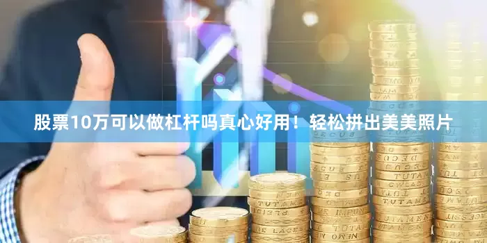 股票10万可以做杠杆吗真心好用！轻松拼出美美照片
