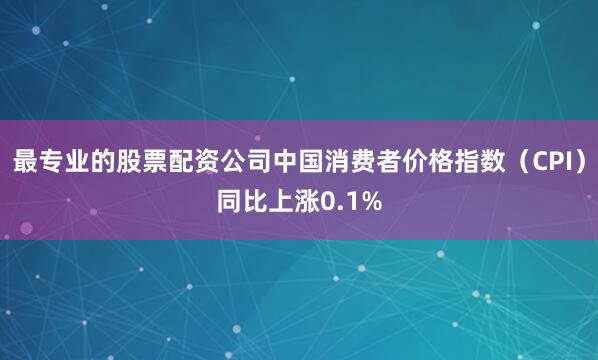 最专业的股票配资公司中国消费者价格指数（CPI）同比上涨0.1%