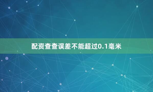 配资查查误差不能超过0.1毫米