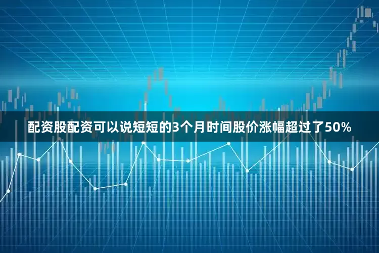 配资股配资可以说短短的3个月时间股价涨幅超过了50%