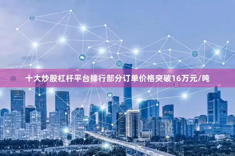 十大炒股杠杆平台排行部分订单价格突破16万元/吨