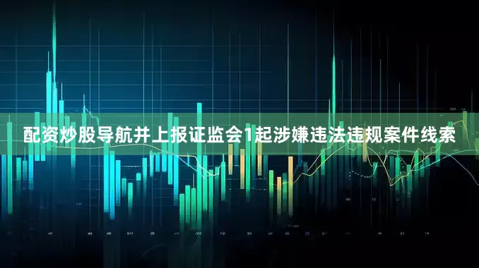配资炒股导航并上报证监会1起涉嫌违法违规案件线索