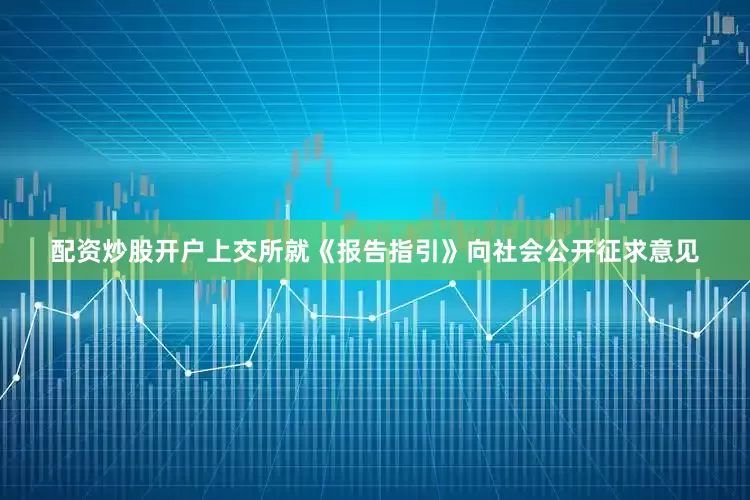 配资炒股开户上交所就《报告指引》向社会公开征求意见