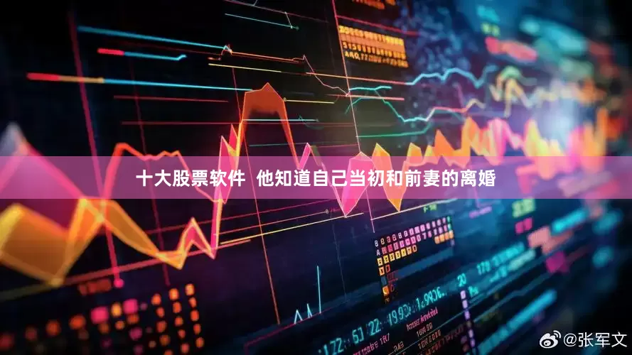 十大股票软件  他知道自己当初和前妻的离婚