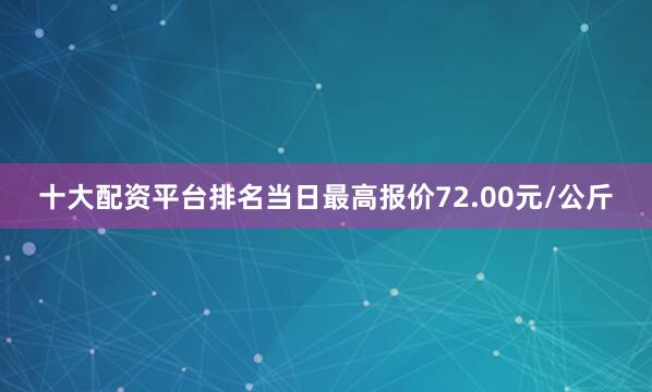 十大配资平台排名当日最高报价72.00元/公斤