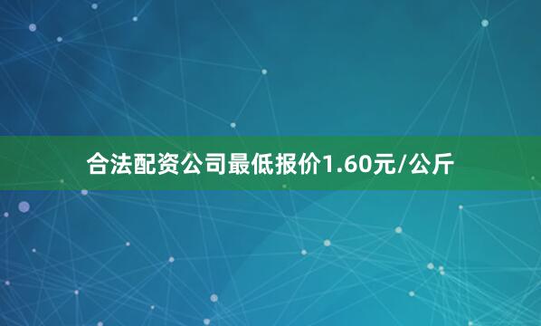 合法配资公司最低报价1.60元/公斤