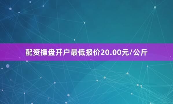 配资操盘开户最低报价20.00元/公斤