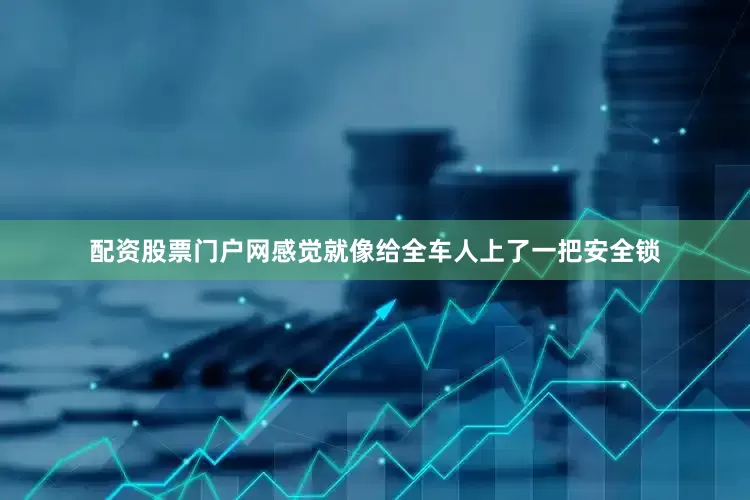 配资股票门户网感觉就像给全车人上了一把安全锁