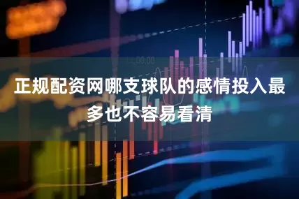 正规配资网哪支球队的感情投入最多也不容易看清