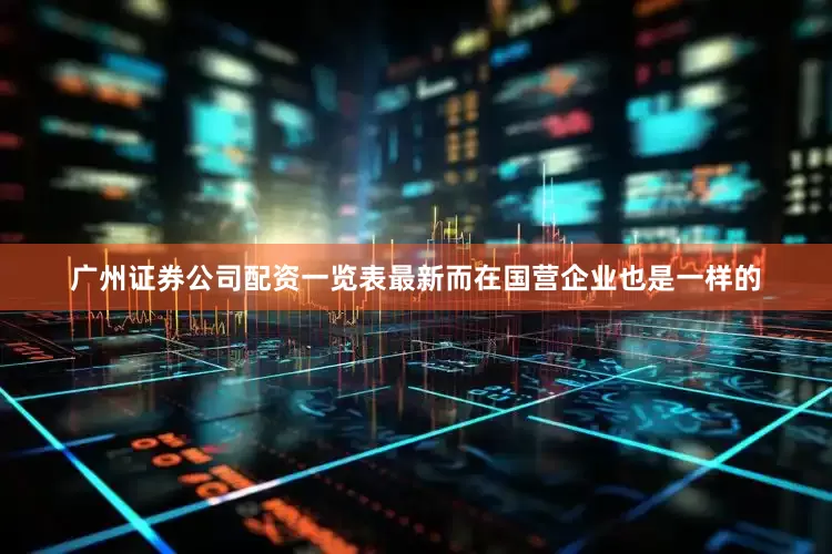 广州证券公司配资一览表最新而在国营企业也是一样的