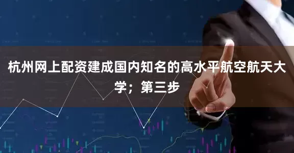 杭州网上配资建成国内知名的高水平航空航天大学；第三步