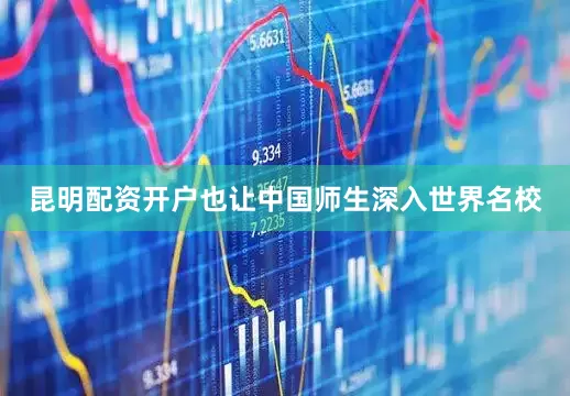 昆明配资开户也让中国师生深入世界名校