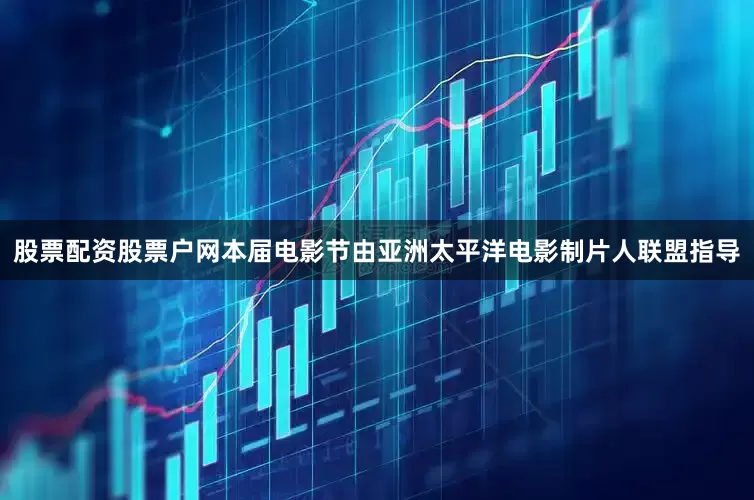 股票配资股票户网本届电影节由亚洲太平洋电影制片人联盟指导
