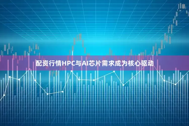 配资行情HPC与AI芯片需求成为核心驱动
