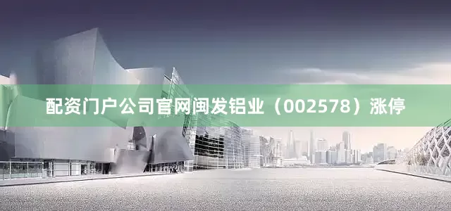 配资门户公司官网闽发铝业（002578）涨停