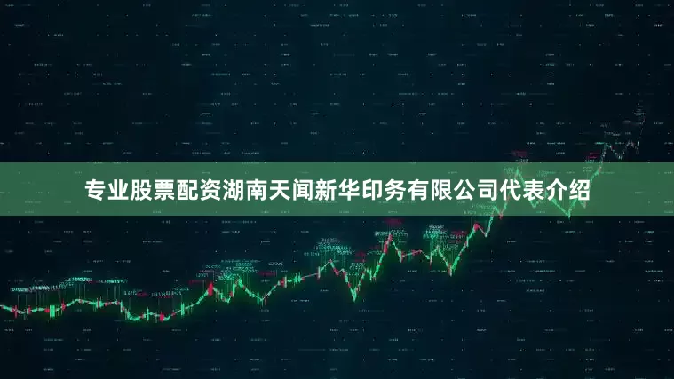 专业股票配资湖南天闻新华印务有限公司代表介绍