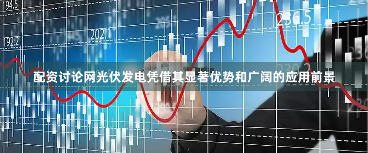 配资讨论网光伏发电凭借其显著优势和广阔的应用前景
