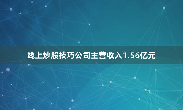 线上炒股技巧公司主营收入1.56亿元