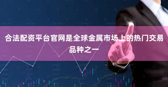 合法配资平台官网是全球金属市场上的热门交易品种之一