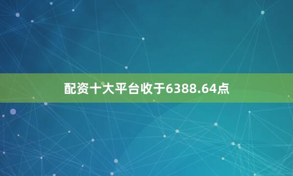 配资十大平台收于6388.64点
