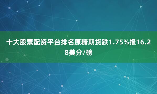 十大股票配资平台排名原糖期货跌1.75%报16.28美分/磅