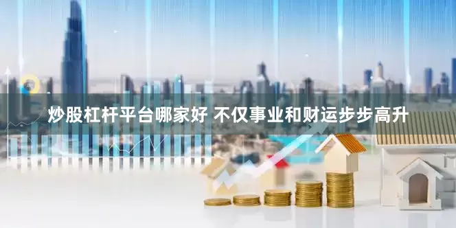 炒股杠杆平台哪家好 不仅事业和财运步步高升