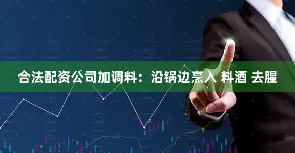 合法配资公司加调料：沿锅边烹入 料酒 去腥
