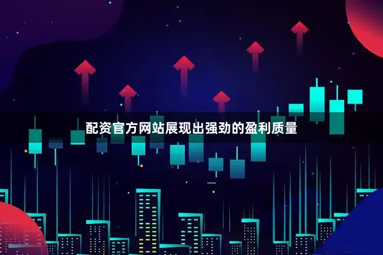 配资官方网站展现出强劲的盈利质量