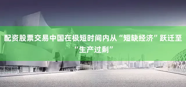 配资股票交易中国在极短时间内从“短缺经济”跃迁至“生产过剩”