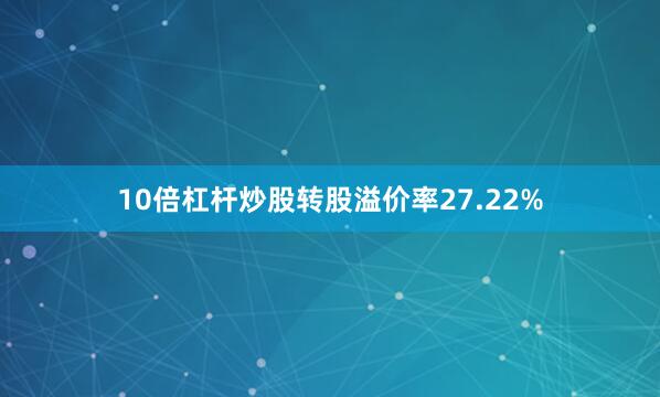10倍杠杆炒股转股溢价率27.22%